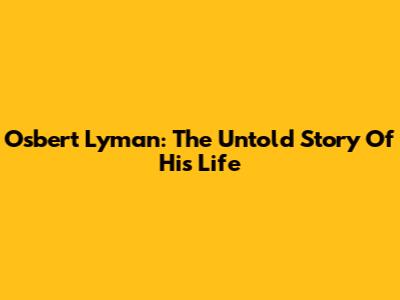Osbert Lyman: The Untold Story Of His Life
