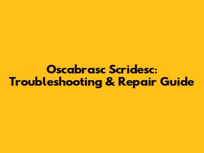 Oscabrasc Scridesc: Troubleshooting & Repair Guide