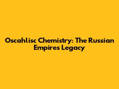 Oscahlisc Chemistry: The Russian Empire's Legacy