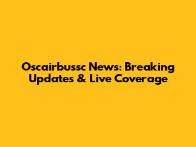 Oscairbussc News: Breaking Updates & Live Coverage