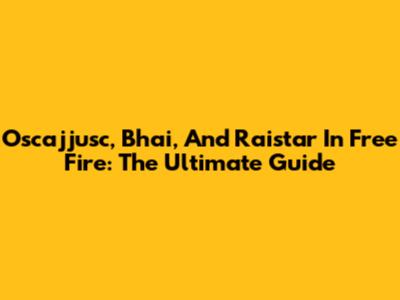 Oscajjusc, Bhai, And Raistar In Free Fire: The Ultimate Guide