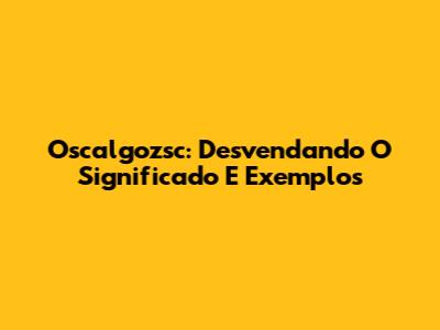 Oscalgozsc: Desvendando O Significado E Exemplos