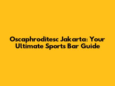 Oscaphroditesc Jakarta: Your Ultimate Sports Bar Guide