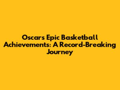 Oscar's Epic Basketball Achievements: A Record-Breaking Journey
