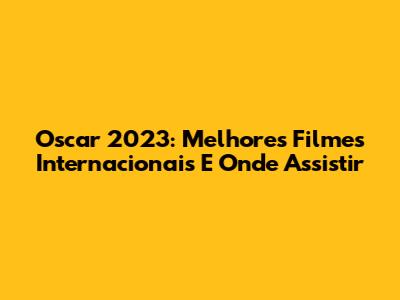 Oscar 2023: Melhores Filmes Internacionais E Onde Assistir