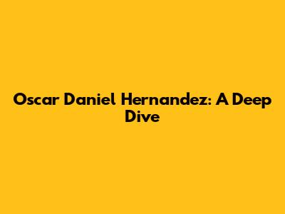 Oscar Daniel Hernandez: A Deep Dive