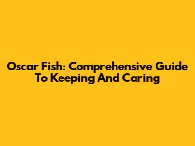 Oscar Fish: Comprehensive Guide To Keeping And Caring