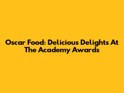 Oscar Food: Delicious Delights At The Academy Awards