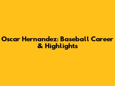 Oscar Hernandez: Baseball Career & Highlights