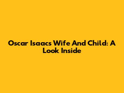 Oscar Isaac's Wife And Child: A Look Inside