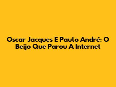 Oscar Jacques E Paulo André: O Beijo Que Parou A Internet