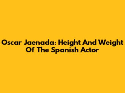 Oscar Jaenada: Height And Weight Of The Spanish Actor