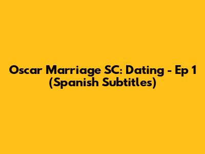 Oscar Marriage SC: Dating - Ep 1 (Spanish Subtitles)