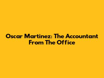 Oscar Martinez: The Accountant From The Office