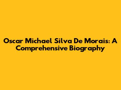 Oscar Michael Silva De Morais: A Comprehensive Biography