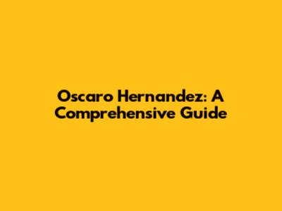 Oscaro Hernandez: A Comprehensive Guide