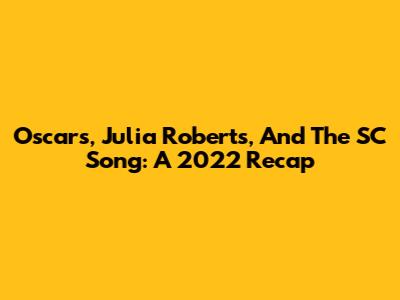 Oscars, Julia Roberts, And The SC Song: A 2022 Recap