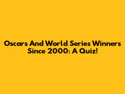 Oscars And World Series Winners Since 2000: A Quiz!