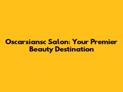Oscarsiansc Salon: Your Premier Beauty Destination