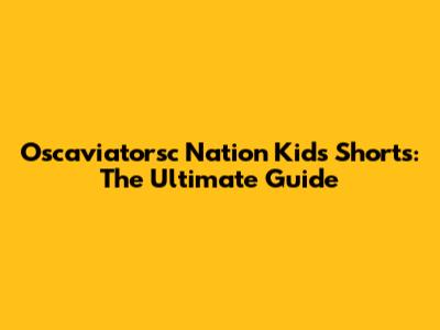 Oscaviatorsc Nation Kids Shorts: The Ultimate Guide