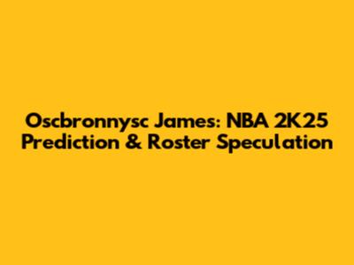 Oscbronnysc James: NBA 2K25 Prediction & Roster Speculation