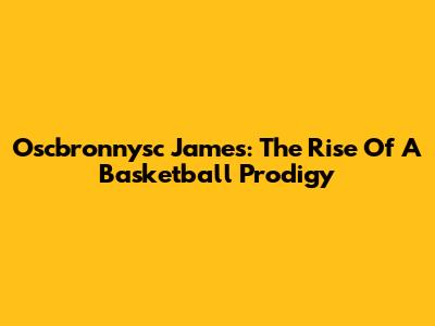 Oscbronnysc James: The Rise Of A Basketball Prodigy