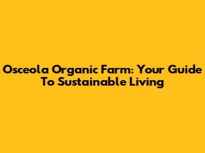 Osceola Organic Farm: Your Guide To Sustainable Living