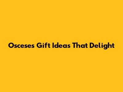 Osceses Gift Ideas That Delight