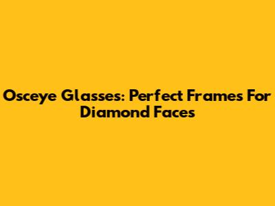 Osceye Glasses: Perfect Frames For Diamond Faces