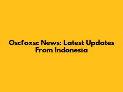 Oscfoxsc News: Latest Updates From Indonesia