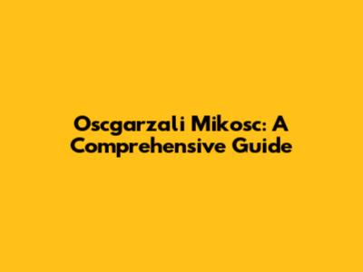 Oscgarzali Mikosc: A Comprehensive Guide