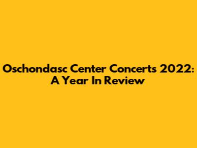 Oschondasc Center Concerts 2022: A Year In Review