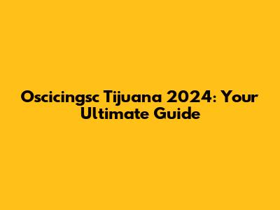 Oscicingsc Tijuana 2024: Your Ultimate Guide