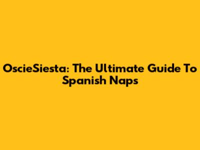 OscieSiesta: The Ultimate Guide To Spanish Naps