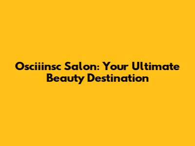 Osciiinsc Salon: Your Ultimate Beauty Destination