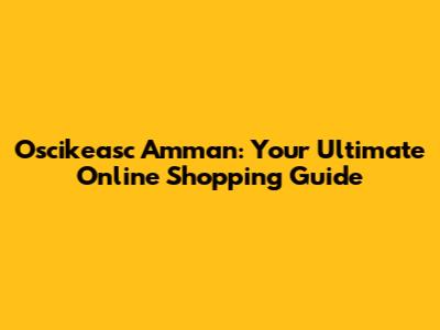 Oscikeasc Amman: Your Ultimate Online Shopping Guide