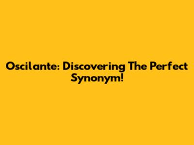 Oscilante: Discovering The Perfect Synonym!