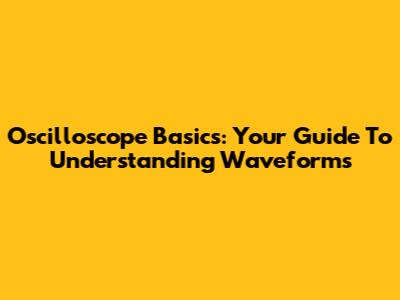 Oscilloscope Basics: Your Guide To Understanding Waveforms