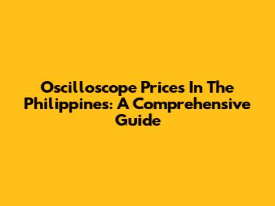 Oscilloscope Prices In The Philippines: A Comprehensive Guide