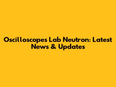 Oscilloscopes Lab Neutron: Latest News & Updates