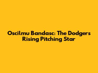 Oscilmu Bandasc: The Dodgers' Rising Pitching Star