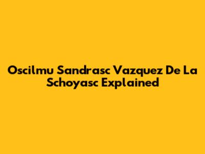 Oscilmu Sandrasc Vazquez De La Schoyasc Explained