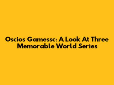 Oscios Gamessc: A Look At Three Memorable World Series