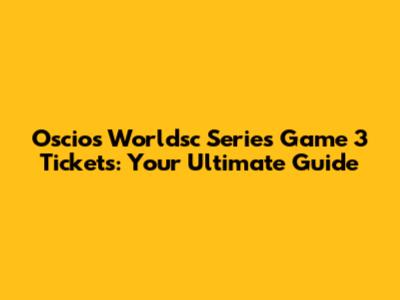 Oscios Worldsc Series Game 3 Tickets: Your Ultimate Guide