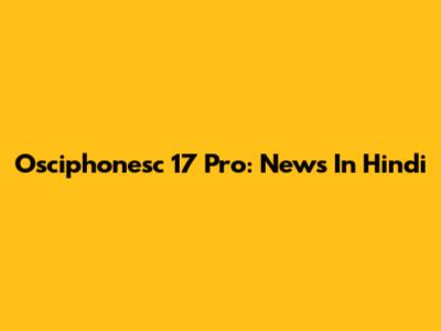 Osciphonesc 17 Pro: News In Hindi