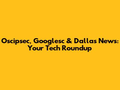 Oscipsec, Googlesc & Dallas News: Your Tech Roundup
