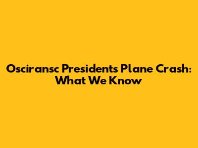 Osciransc President's Plane Crash: What We Know
