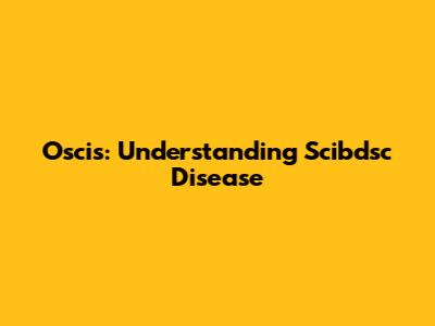 Oscis: Understanding Scibdsc Disease