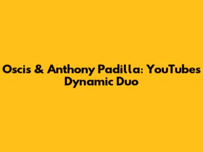 Oscis & Anthony Padilla: YouTube's Dynamic Duo