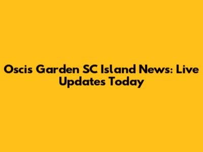 Oscis Garden SC Island News: Live Updates Today